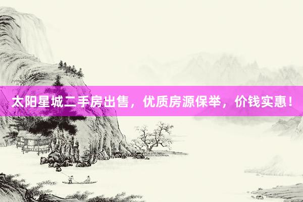 太阳星城二手房出售，优质房源保举，价钱实惠！
