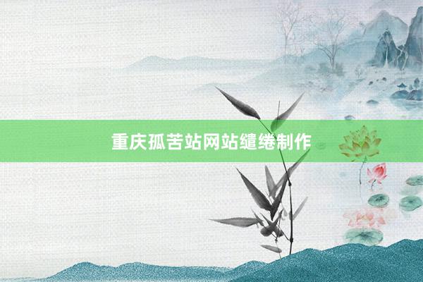重庆孤苦站网站缱绻制作